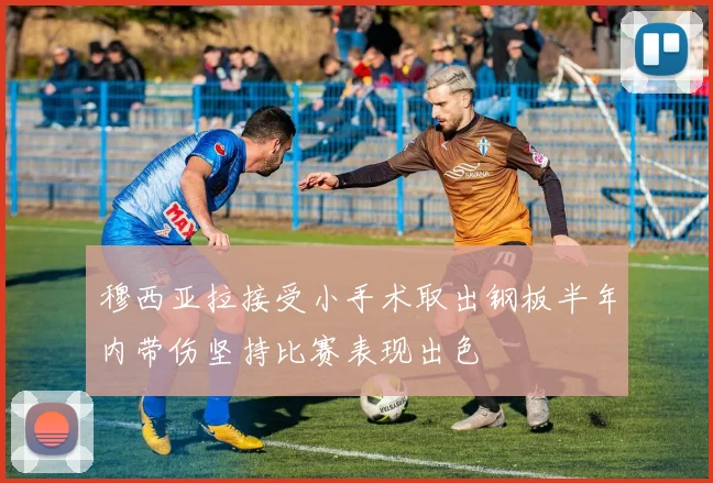 穆西亚拉接受小手术取出钢板半年内带伤坚持比赛表现出色