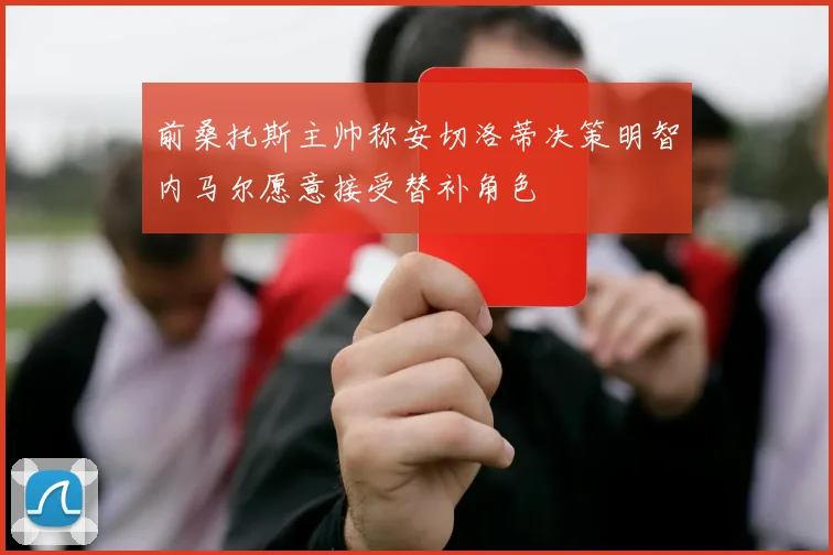 前桑托斯主帅称安切洛蒂决策明智内马尔愿意接受替补角色