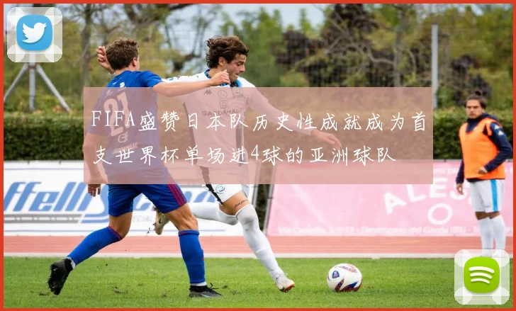 FIFA盛赞日本队历史性成就成为首支世界杯单场进4球的亚洲球队