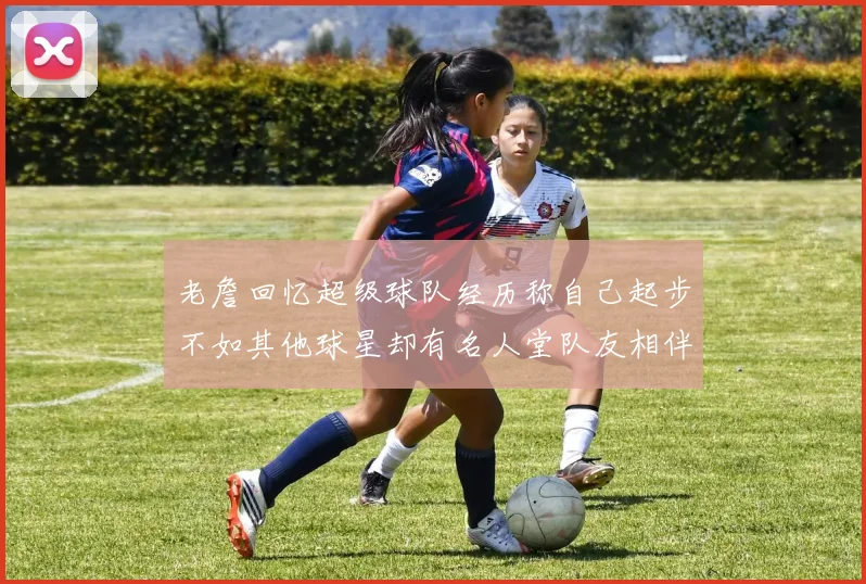 老詹回忆超级球队经历称自己起步不如其他球星却有名人堂队友相伴