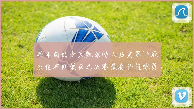 两年前的今天凯尔特人历史第18冠杰伦布朗荣获总决赛最有价值球员