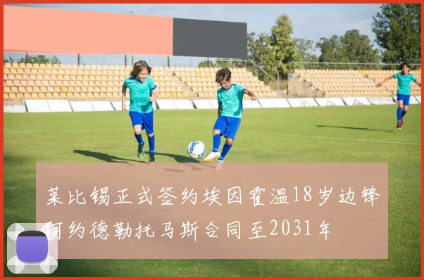 莱比锡正式签约埃因霍温18岁边锋阿约德勒托马斯合同至2031年