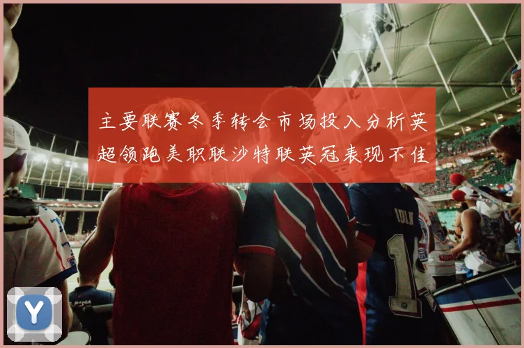 主要联赛冬季转会市场投入分析英超领跑美职联沙特联英冠表现不佳