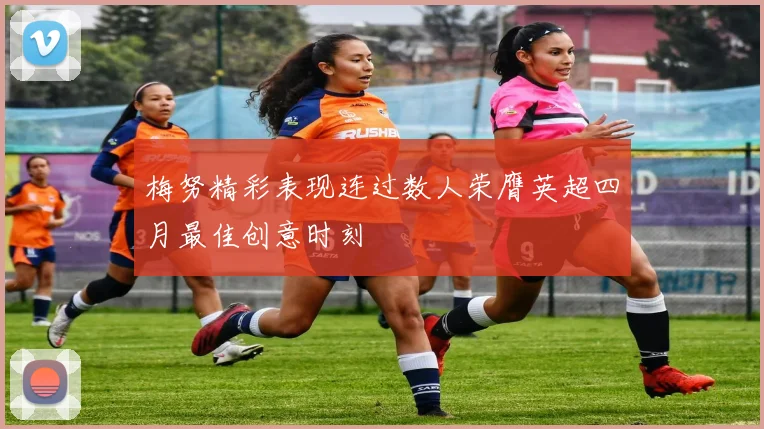 梅努精彩表现连过数人荣膺英超四月最佳创意时刻
