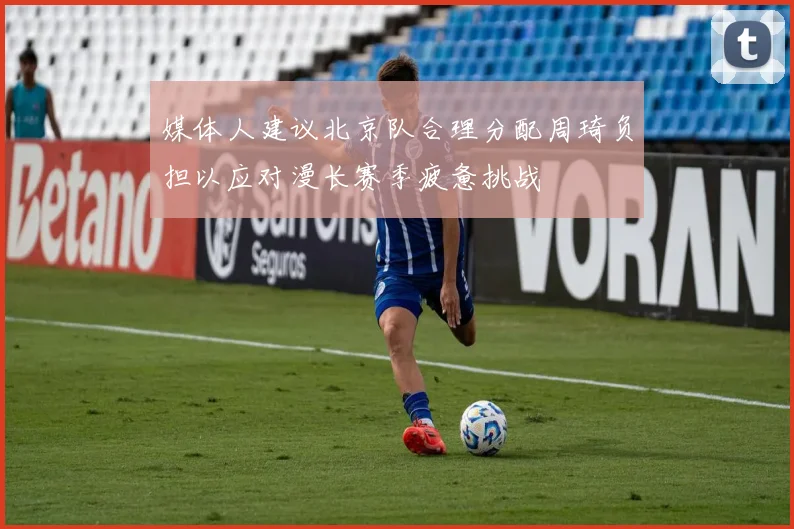 媒体人建议北京队合理分配周琦负担以应对漫长赛季疲惫挑战