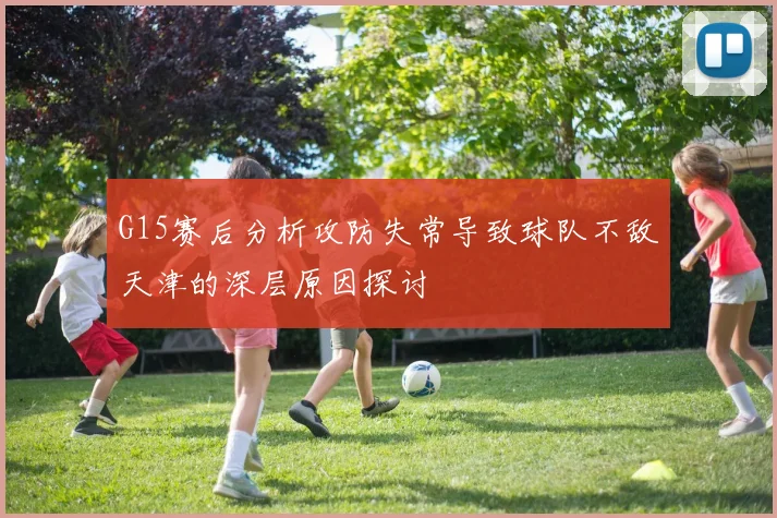 G15赛后分析攻防失常导致球队不敌天津的深层原因探讨