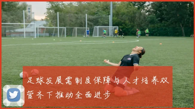 足球发展需制度保障与人才培养双管齐下推动全面进步