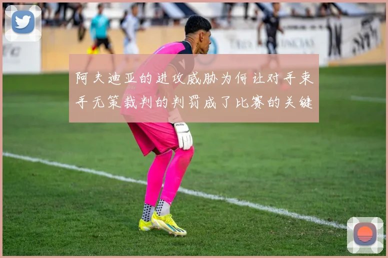 阿夫迪亚的进攻威胁为何让对手束手无策裁判的判罚成了比赛的关键因素