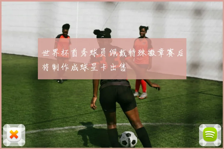 世界杯首秀球员佩戴特殊徽章赛后将制作成球星卡出售