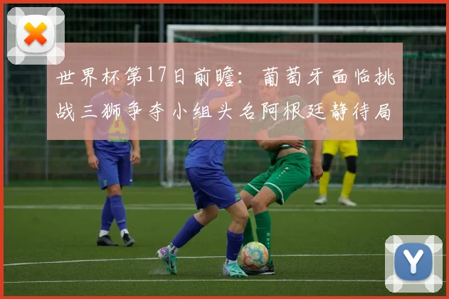 世界杯第17日前瞻：葡萄牙面临挑战三狮争夺小组头名阿根廷静待局势变化