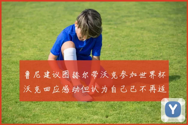鲁尼建议图赫尔带沃克参加世界杯沃克回应感动但认为自己已不再适合