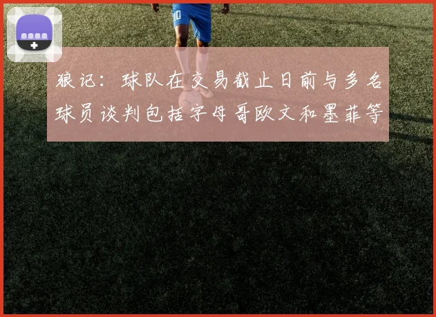 狼记：球队在交易截止日前与多名球员谈判包括字母哥欧文和墨菲等人