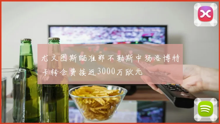 尤文图斯瞄准那不勒斯中场洛博特卡转会费接近3000万欧元
