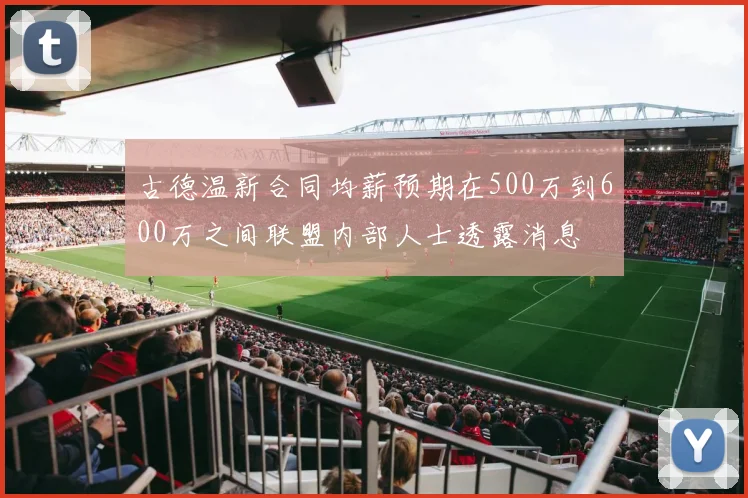 古德温新合同均薪预期在500万到600万之间联盟内部人士透露消息