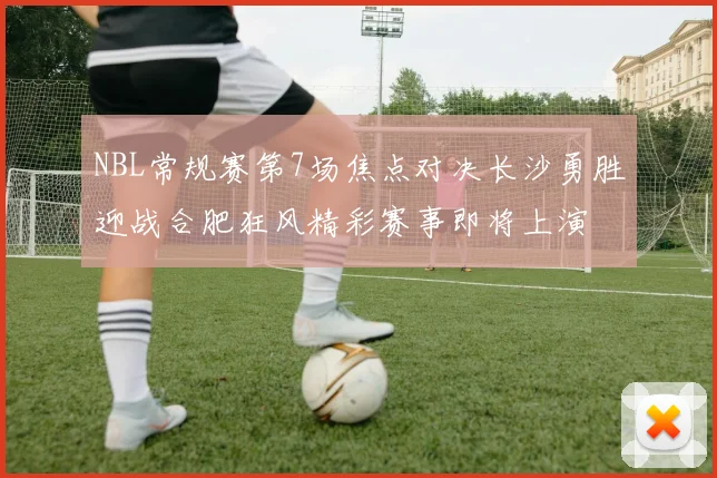 NBL常规赛第7场焦点对决长沙勇胜迎战合肥狂风精彩赛事即将上演