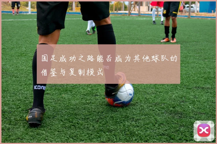 国足成功之路能否成为其他球队的借鉴与复制模式