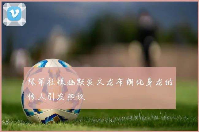 绿军社媒幽默发文龙布朗化身龙的传人引发热议