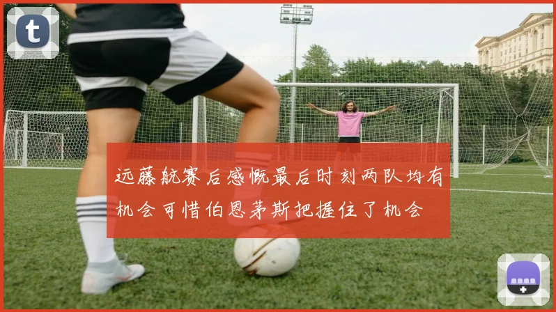 远藤航赛后感慨最后时刻两队均有机会可惜伯恩茅斯把握住了机会
