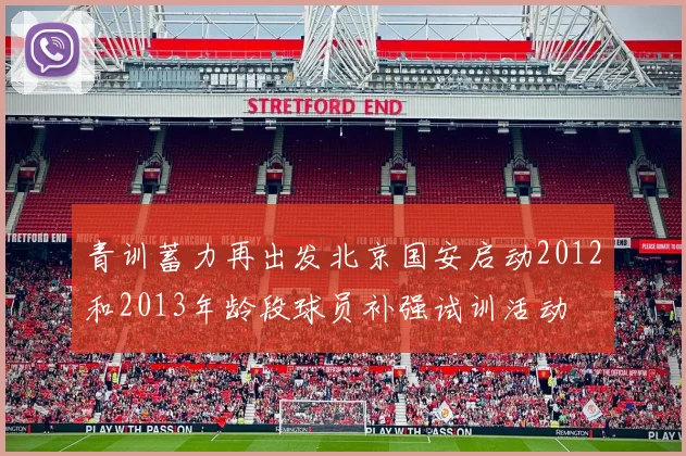 青训蓄力再出发北京国安启动2012和2013年龄段球员补强试训活动