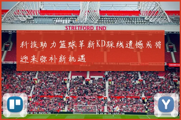 科技助力篮球革新KD踩线遗憾或将迎来弥补新机遇